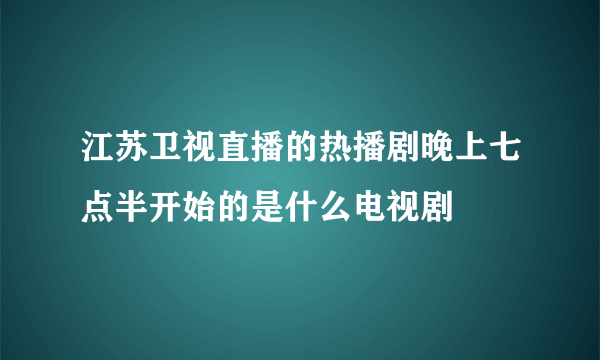 江苏卫视直播的热播剧晚上七点半开始的是什么电视剧