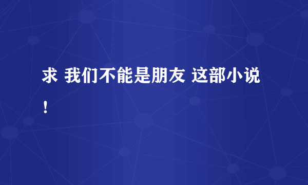 求 我们不能是朋友 这部小说！