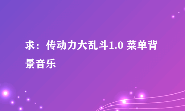 求：传动力大乱斗1.0 菜单背景音乐