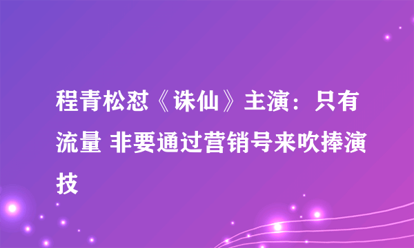 程青松怼《诛仙》主演：只有流量 非要通过营销号来吹捧演技