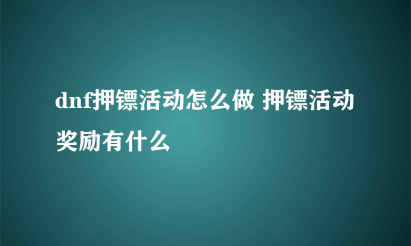 dnf押镖活动怎么做 押镖活动奖励有什么