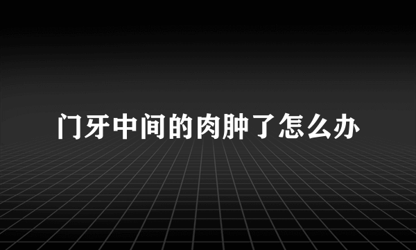 门牙中间的肉肿了怎么办