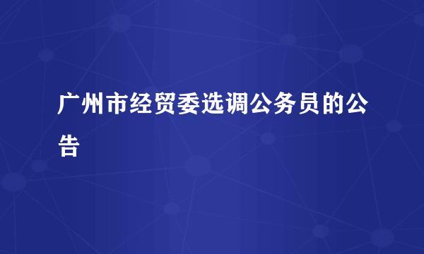 广州市经贸委选调公务员的公告