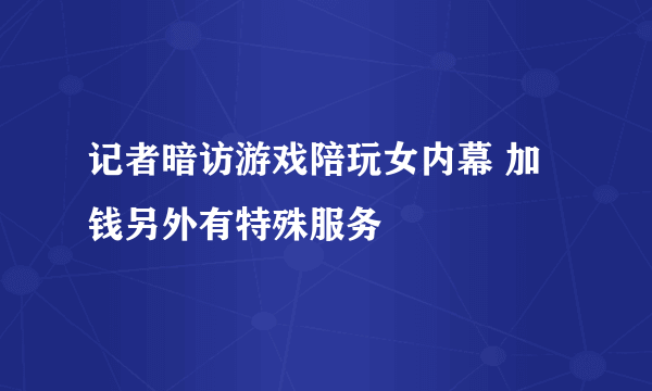 记者暗访游戏陪玩女内幕 加钱另外有特殊服务