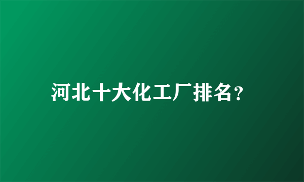 河北十大化工厂排名？