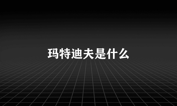 玛特迪夫是什么