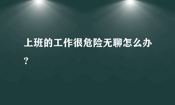 上班的工作很危险无聊怎么办？