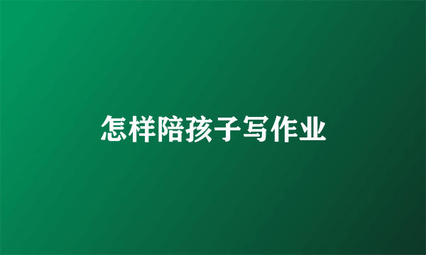 怎样陪孩子写作业