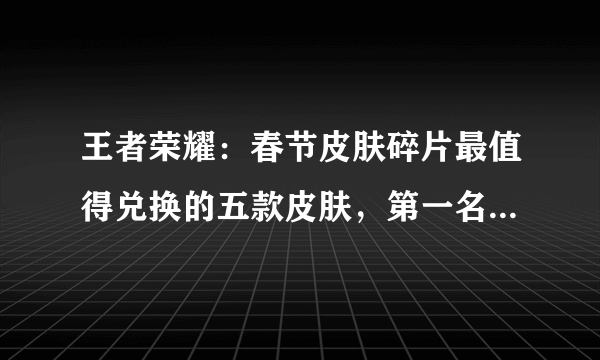 王者荣耀：春节皮肤碎片最值得兑换的五款皮肤，第一名射手挚爱？