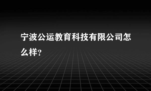 宁波公运教育科技有限公司怎么样？