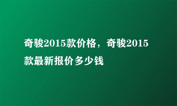 奇骏2015款价格，奇骏2015款最新报价多少钱