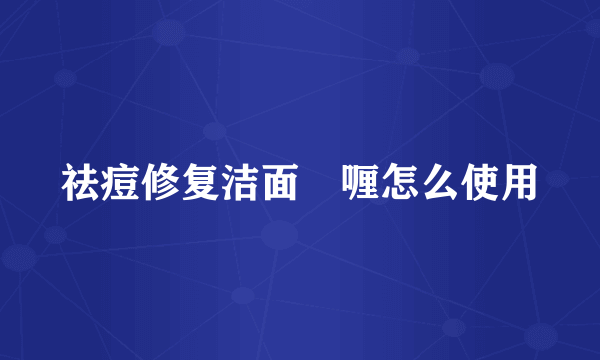 祛痘修复洁面啫喱怎么使用