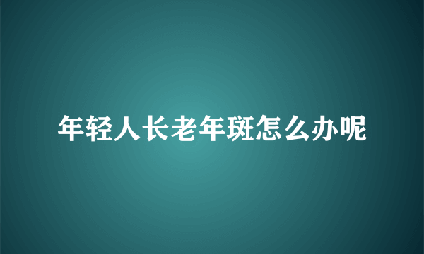 年轻人长老年斑怎么办呢