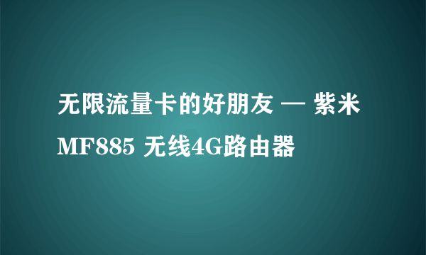 无限流量卡的好朋友 — 紫米 MF885 无线4G路由器
