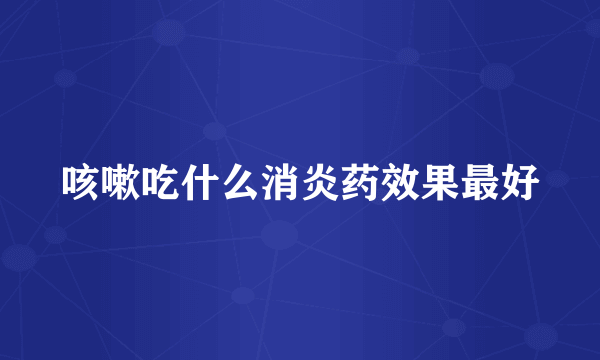 咳嗽吃什么消炎药效果最好
