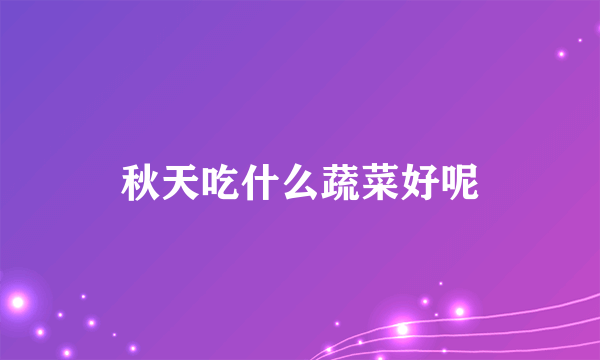 秋天吃什么蔬菜好呢