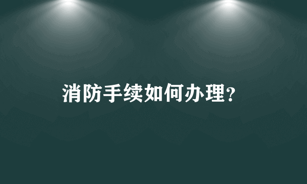 消防手续如何办理？