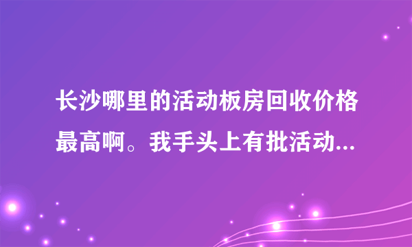 长沙哪里的活动板房回收价格最高啊。我手头上有批活动板房需要处理掉。请各位推荐一下？