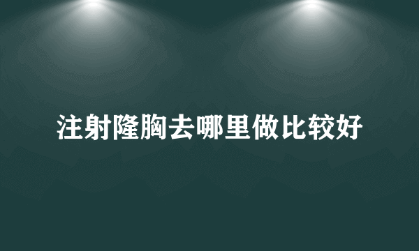 注射隆胸去哪里做比较好