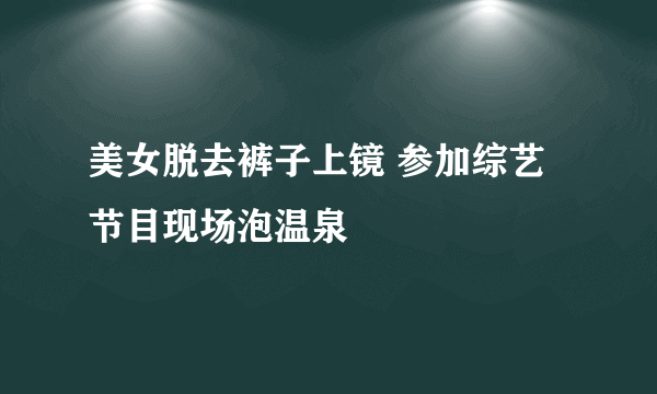 美女脱去裤子上镜 参加综艺节目现场泡温泉