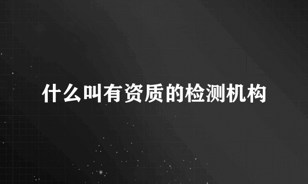 什么叫有资质的检测机构
