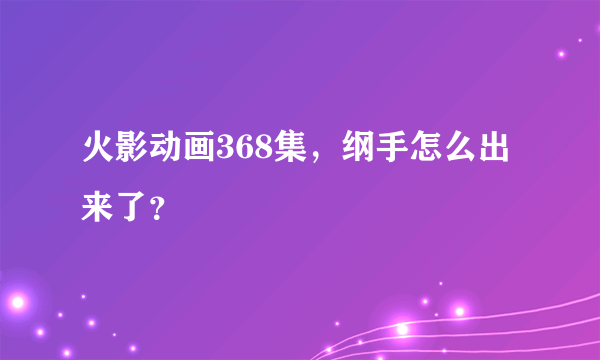 火影动画368集，纲手怎么出来了？
