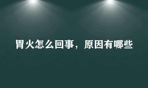 胃火怎么回事，原因有哪些