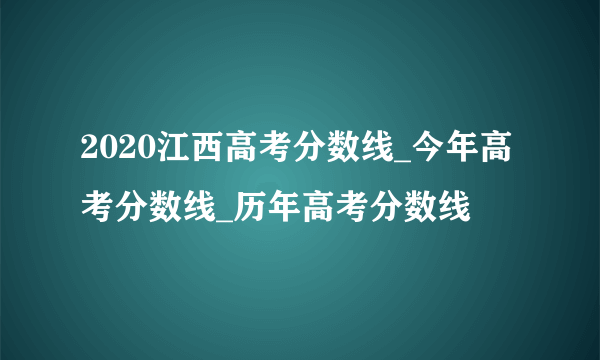 2020江西高考分数线_今年高考分数线_历年高考分数线