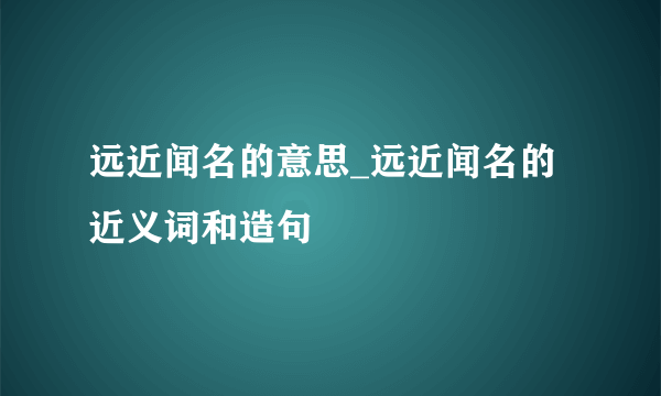 远近闻名的意思_远近闻名的近义词和造句