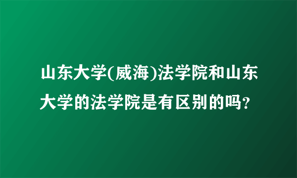 山东大学(威海)法学院和山东大学的法学院是有区别的吗？