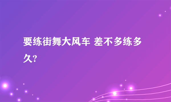 要练街舞大风车 差不多练多久?
