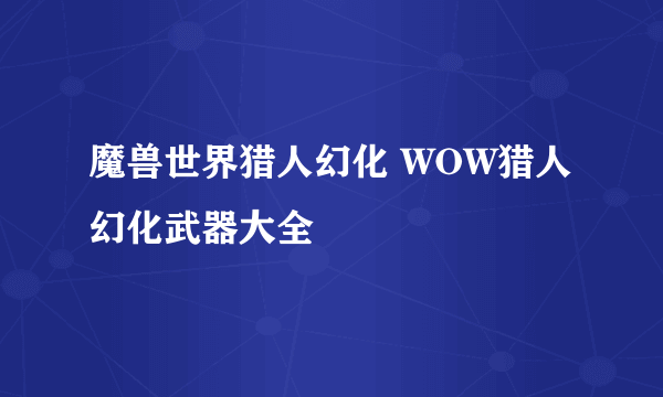 魔兽世界猎人幻化 WOW猎人幻化武器大全