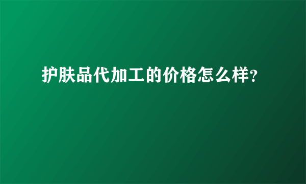 护肤品代加工的价格怎么样？