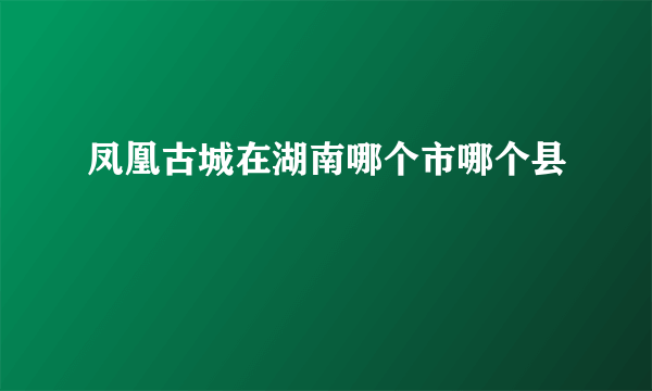 凤凰古城在湖南哪个市哪个县