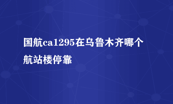 国航ca1295在乌鲁木齐哪个航站楼停靠