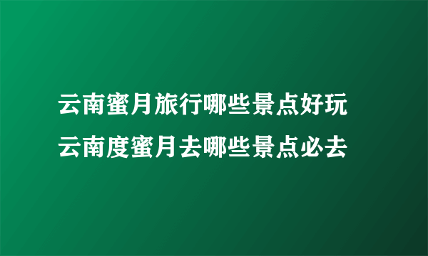 云南蜜月旅行哪些景点好玩 云南度蜜月去哪些景点必去