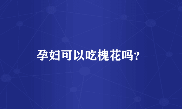 孕妇可以吃槐花吗？