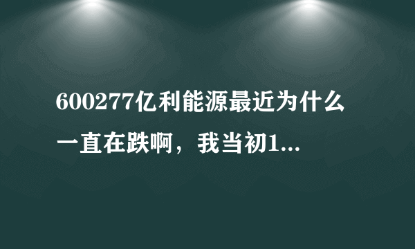 600277亿利能源最近为什么一直在跌啊，我当初17快买进来的，现在都15快了，我要卖掉吗？还是等它涨回来？