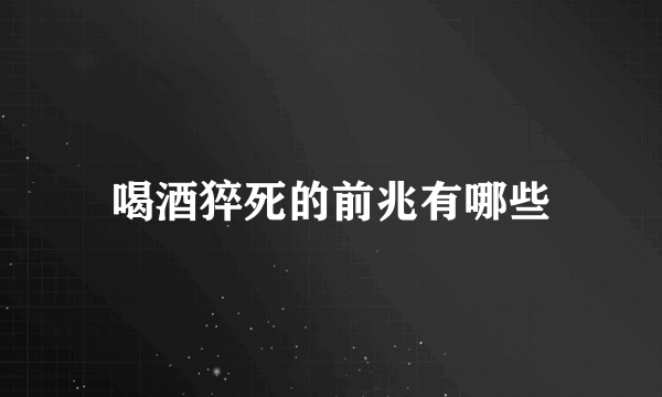 喝酒猝死的前兆有哪些