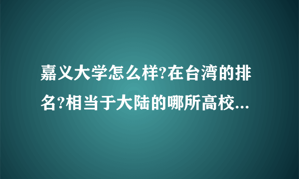 嘉义大学怎么样?在台湾的排名?相当于大陆的哪所高校?我没有分，但是真的跪求啊？