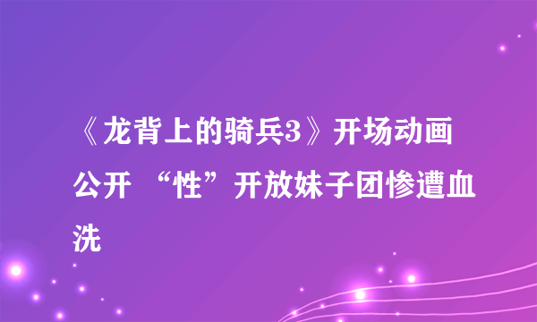 《龙背上的骑兵3》开场动画公开 “性”开放妹子团惨遭血洗