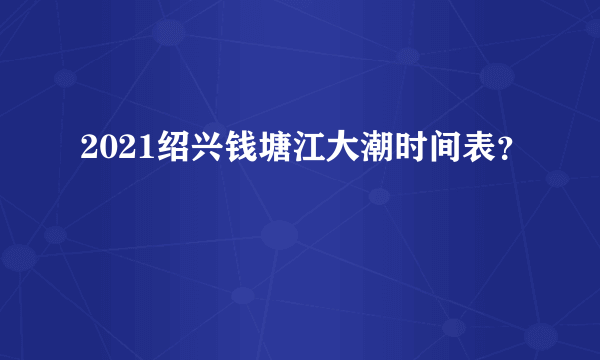 2021绍兴钱塘江大潮时间表？
