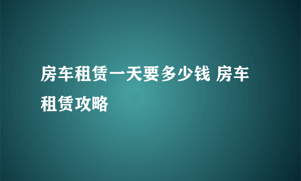 房车租赁一天要多少钱 房车租赁攻略