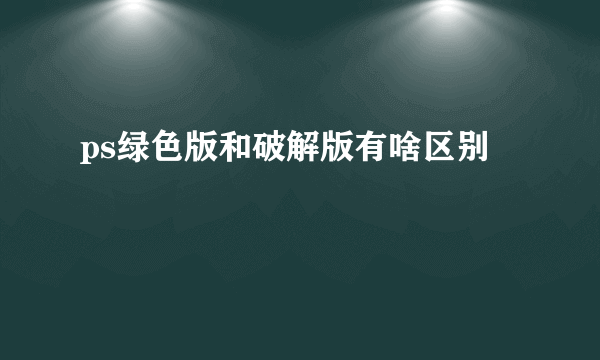 ps绿色版和破解版有啥区别