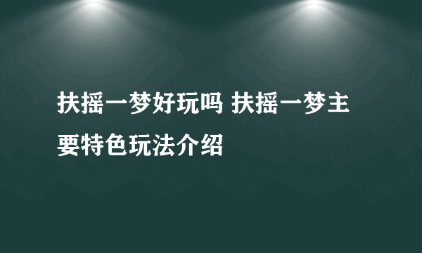 扶摇一梦好玩吗 扶摇一梦主要特色玩法介绍