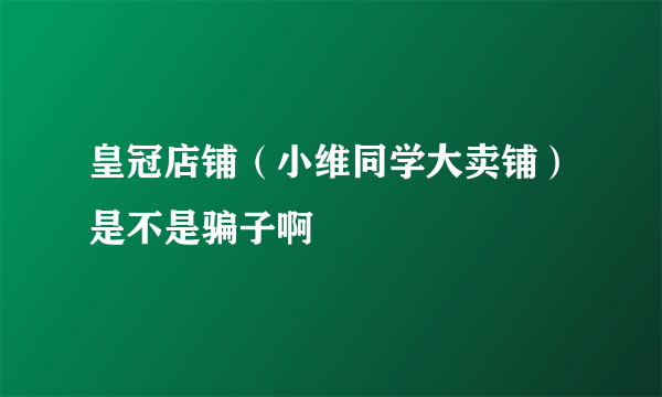 皇冠店铺（小维同学大卖铺）是不是骗子啊