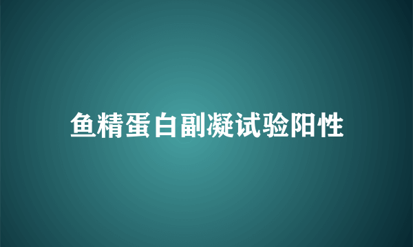 鱼精蛋白副凝试验阳性