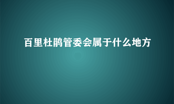 百里杜鹃管委会属于什么地方