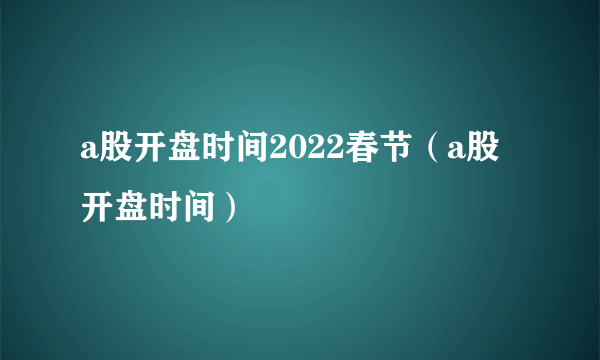 a股开盘时间2022春节（a股开盘时间）