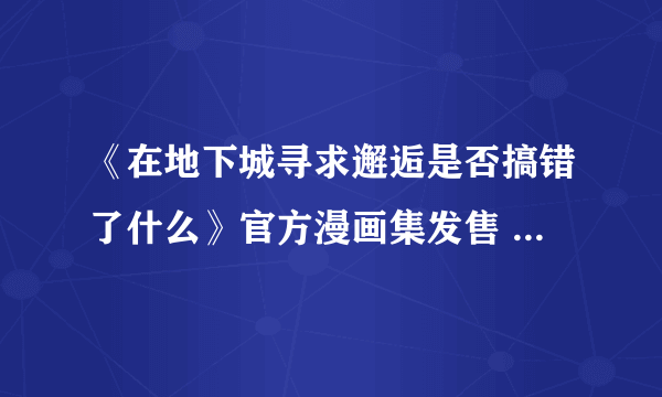 《在地下城寻求邂逅是否搞错了什么》官方漫画集发售 尺度暴露堪比18+本子